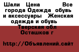 Шали › Цена ­ 3 000 - Все города Одежда, обувь и аксессуары » Женская одежда и обувь   . Тверская обл.,Осташков г.